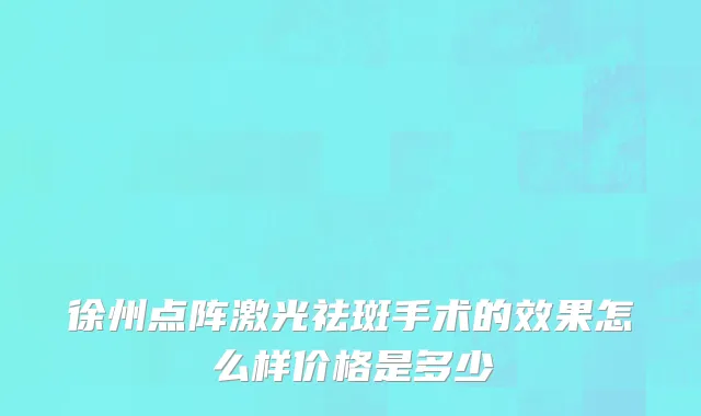 徐州点阵激光祛斑手术的效果怎么样价格是多少