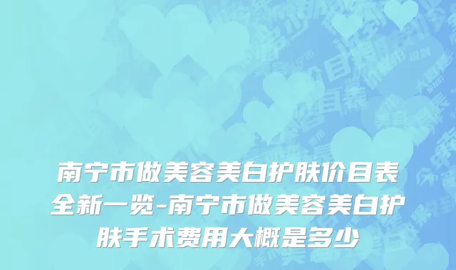南宁市做美容美白护肤价目表全新一览-南宁市做美容美白护肤手术费用大概是多少