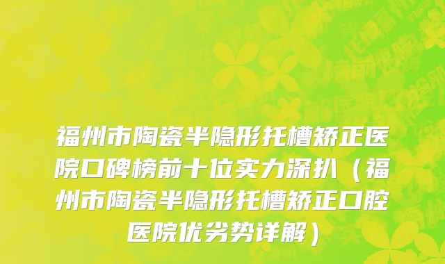福州市陶瓷半隐形托槽矫正医院口碑榜前十位实力深扒（福州市陶瓷半隐形托槽矫正口腔医院优劣势详解）