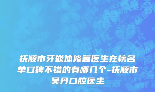 抚顺市牙嵌体修复医生在榜名单口碑不错的有哪几个-抚顺市吴丹口腔医生