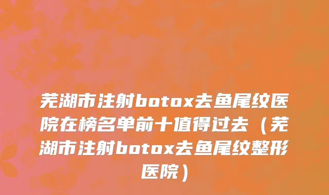 芜湖市注射botox去鱼尾纹医院在榜名单前十值得过去（芜湖市注射botox去鱼尾纹整形医院）