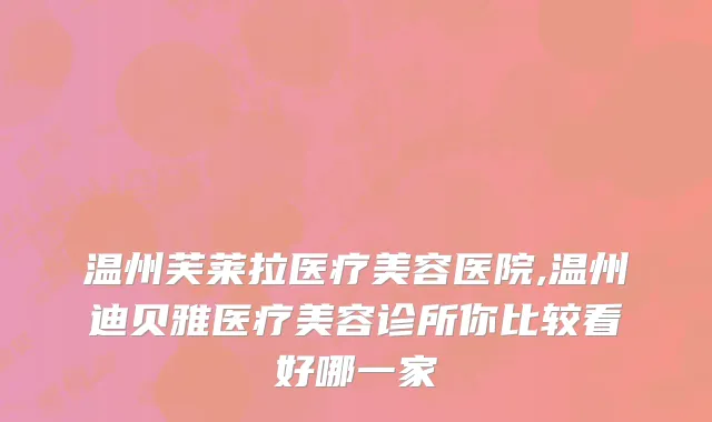 温州芙莱拉医疗美容医院,温州迪贝雅医疗美容诊所你比较看好哪一家