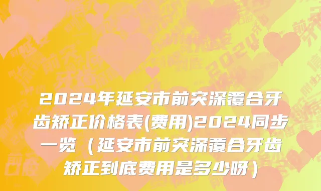2024年延安市前突深覆合牙齿矫正价格表(费用)2024同步一览（延安市前突深覆合牙齿矫正到底费用是多少呀）
