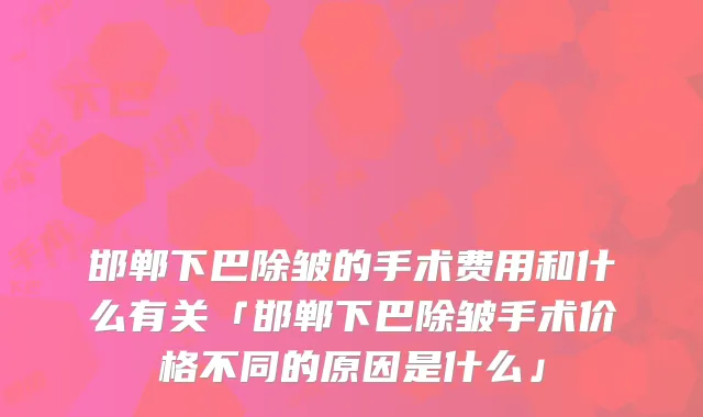 邯郸下巴除皱的手术费用和什么有关「邯郸下巴除皱手术价格不同的原因是什么」