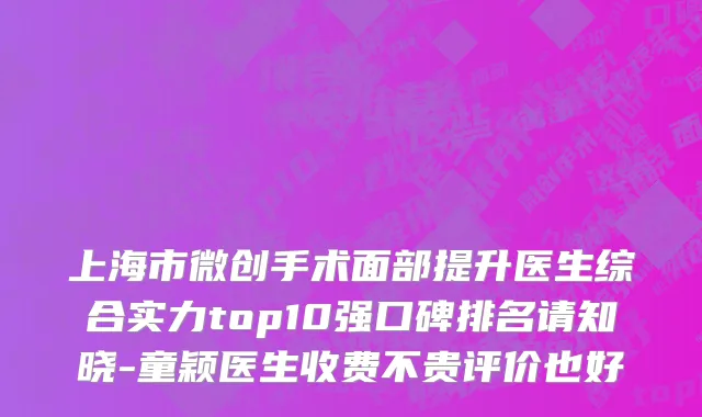 上海市微创手术面部提升医生综合实力top10强口碑排名请知晓-童颖医生收费不贵评价也好