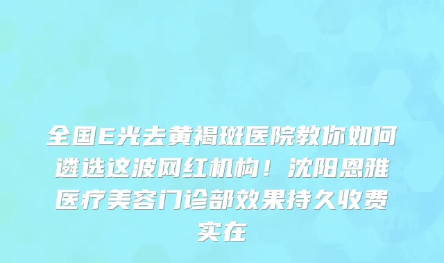 全国E光去黄褐斑医院教你如何遴选这波网红机构!沈阳恩雅医疗美容门诊部效果持久收费实在