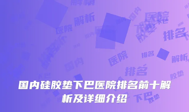 国内硅胶垫下巴医院排名前十解析及详细介绍