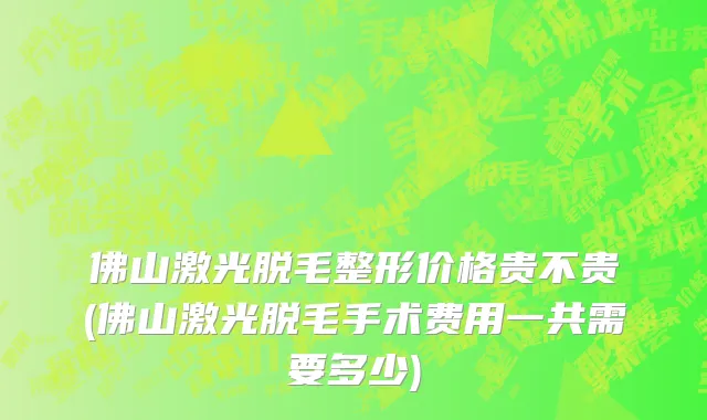 佛山激光脱毛整形价格贵不贵(佛山激光脱毛手术费用一共需要多少)