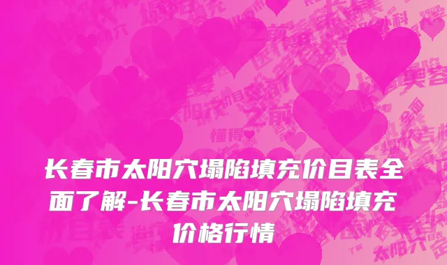 长春市太阳穴塌陷填充价目表全面了解-长春市太阳穴塌陷填充价格行情