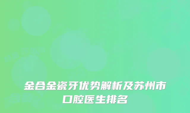 金合金瓷牙优势解析及苏州市口腔医生排名