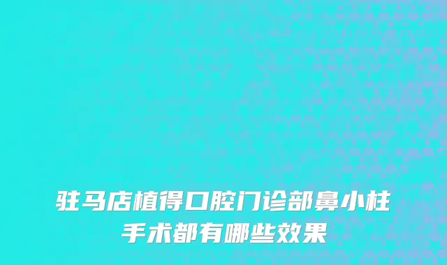 驻马店植得口腔门诊部鼻小柱手术都有哪些效果