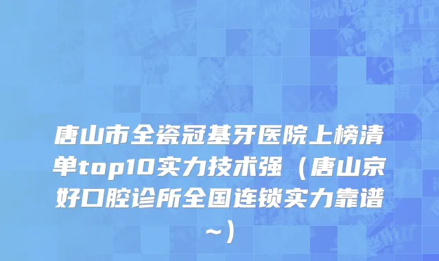 唐山市全瓷冠基牙医院上榜清单top10实力技术强（唐山京好口腔诊所全国连锁实力靠谱~）