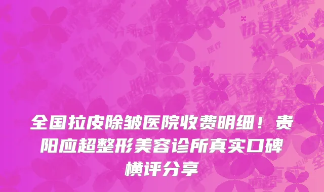 全国拉皮除皱医院收费明细！贵阳应超整形美容诊所真实口碑横评分享