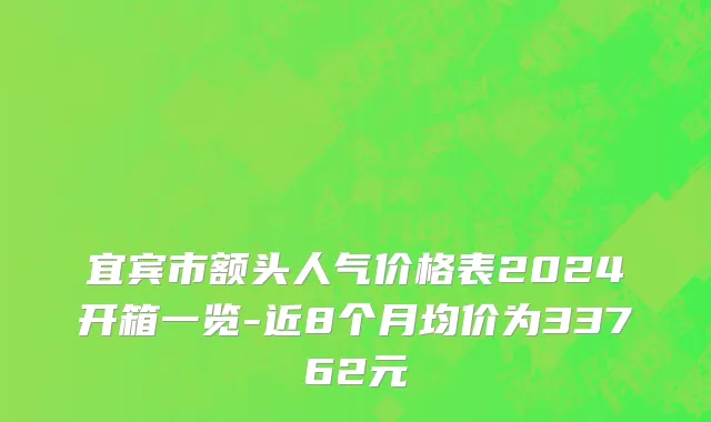 宜宾市额头人气价格表2024开箱一览-近8个月均价为33762元