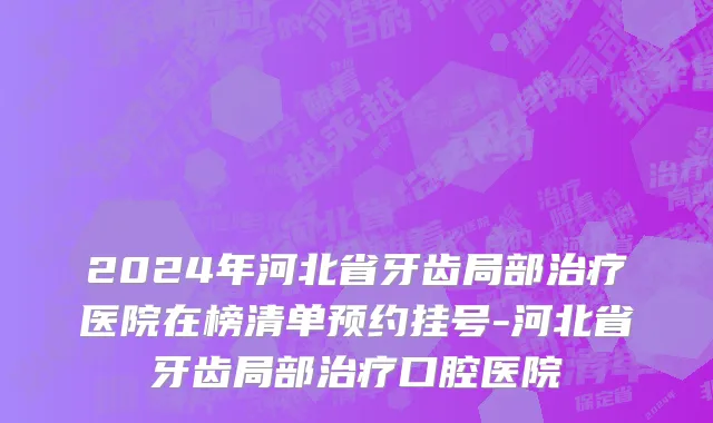 2024年河北省牙齿局部治疗医院在榜清单预约挂号-河北省牙齿局部治疗口腔医院