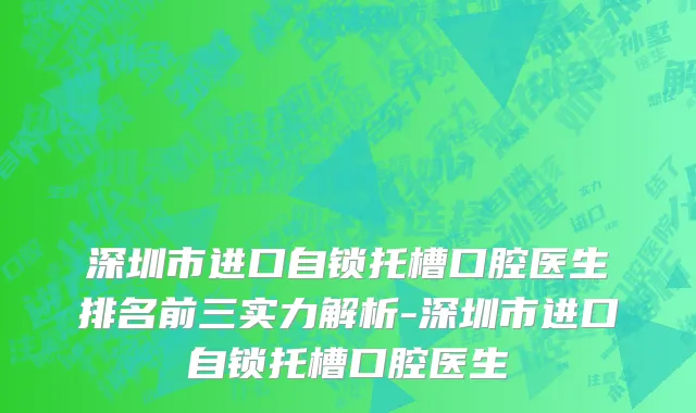 深圳市进口自锁托槽口腔医生排名前三实力解析-深圳市进口自锁托槽口腔医生