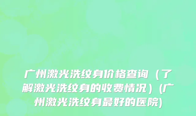 广州激光洗纹身价格查询（了解激光洗纹身的收费情况）(广州激光洗纹身最好的医院)