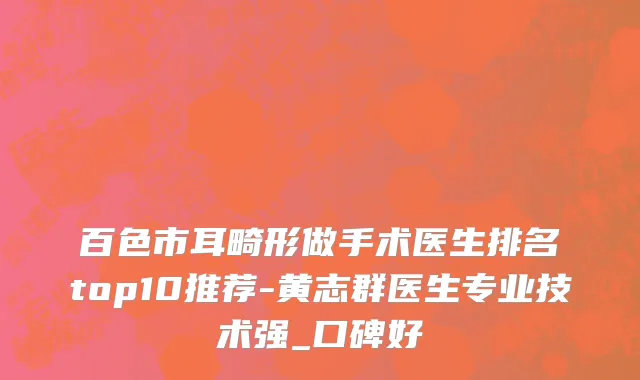 百色市耳畸形做手术医生排名top10推荐-黄志群医生专业技术强_口碑好