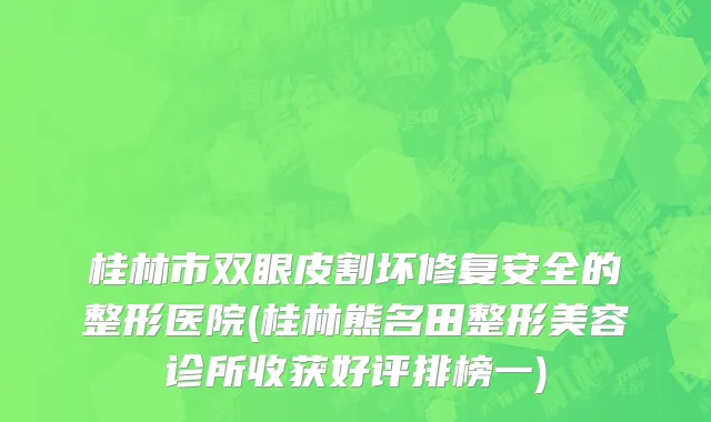 桂林市双眼皮割坏修复安全的整形医院(桂林熊名田整形美容诊所收获好评排榜一)