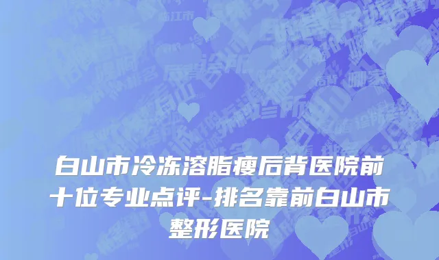 白山市冷冻溶脂瘦后背医院前十位专业点评-排名靠前白山市整形医院