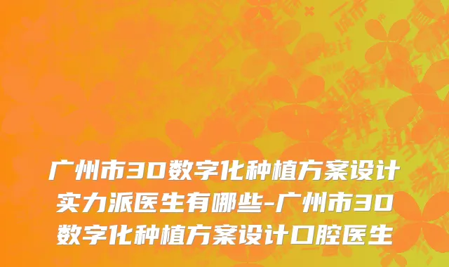 广州市3D数字化种植方案设计实力派医生有哪些-广州市3D数字化种植方案设计口腔医生