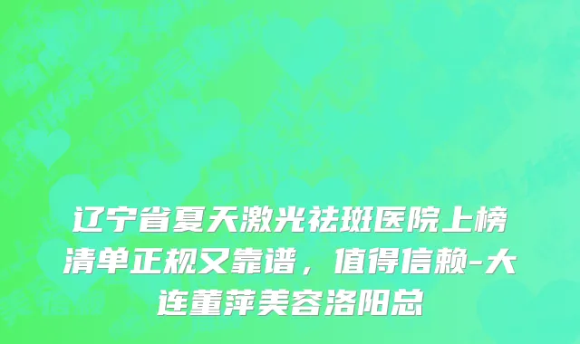 辽宁省夏天激光祛斑医院上榜清单正规又靠谱，值得信赖-大连董萍美容洛阳总