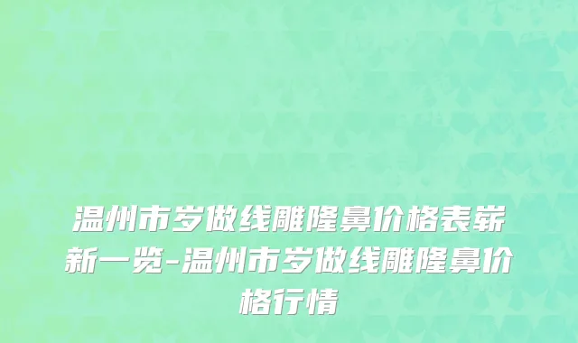 温州市岁做线雕隆鼻价格表崭新一览-温州市岁做线雕隆鼻价格行情