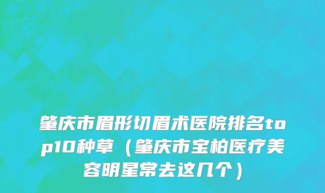 肇庆市眉形切眉术医院排名top10种草（肇庆市宝柏医疗美容明星常去这几个）