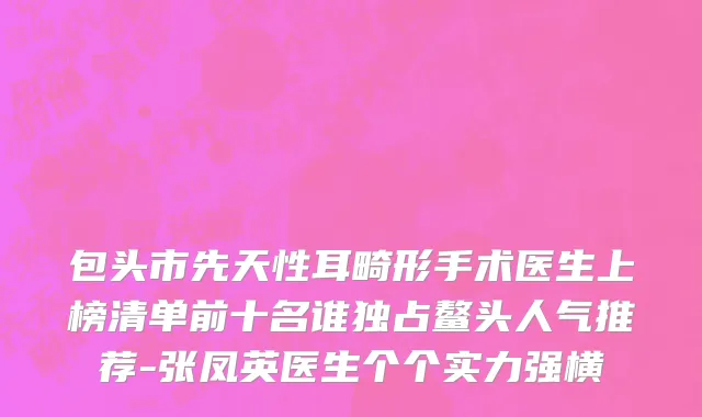 包头市先天性耳畸形手术医生上榜清单前十名谁独占鳌头人气推荐-张凤英医生个个实力强横