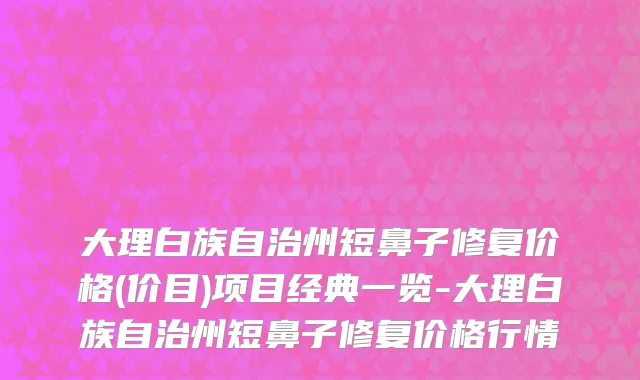 大理白族自治州短鼻子修复价格(价目)项目经典一览-大理白族自治州短鼻子修复价格行情