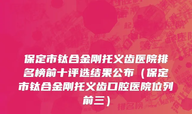 保定市钛合金刚托义齿医院排名榜前十评选结果公布（保定市钛合金刚托义齿口腔医院位列前三）