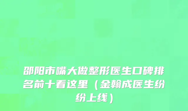 邵阳市嘴大做整形医生口碑排名前十看这里（金翰成医生纷纷上线）