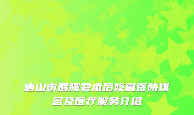 唐山市唇腭裂术后修复医院排名及医疗服务介绍