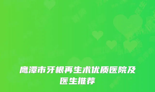 鹰潭市牙根再生术优质医院及医生推荐