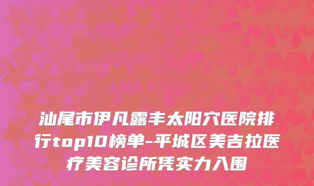 汕尾市伊凡露丰太阳穴医院排行top10榜单-平城区美吉拉医疗美容诊所凭实力入围