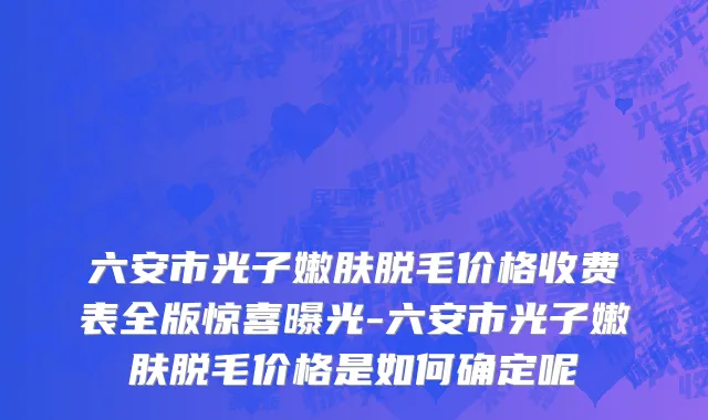 六安市光子嫩肤脱毛价格收费表全版惊喜曝光-六安市光子嫩肤脱毛价格是如何确定呢