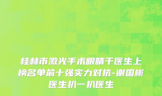 桂林市激光手术眼睛干医生上榜名单前十强实力对抗-谢国彬医生扒一扒医生