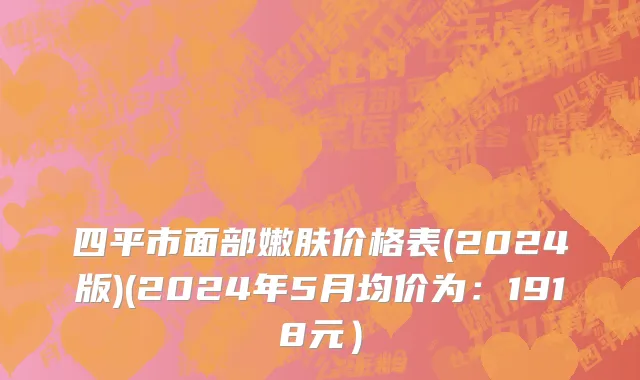 四平市面部嫩肤价格表(2024版)(2024年5月均价为：1918元）