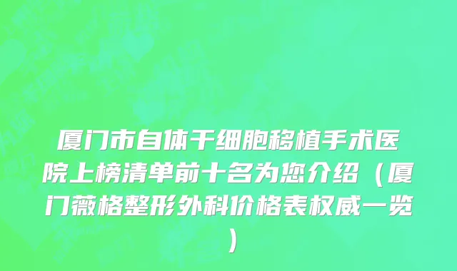 厦门市自体干细胞移植手术医院上榜清单前十名为您介绍（厦门薇格整形外科价格表权威一览）