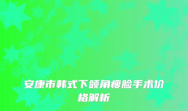 安康市韩式下颌角瘦脸手术价格解析