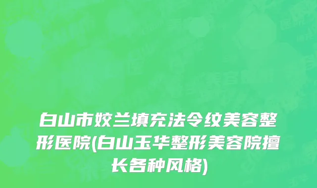 白山市姣兰填充法令纹美容整形医院(白山玉华整形美容院擅长各种风格)