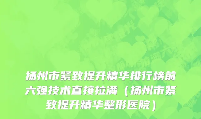 扬州市紧致提升精华排行榜前六强技术直接拉满（扬州市紧致提升精华整形医院）