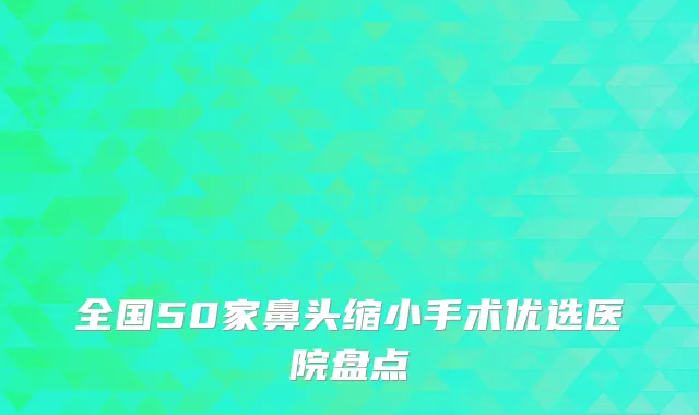 全国50家鼻头缩小手术优选医院盘点