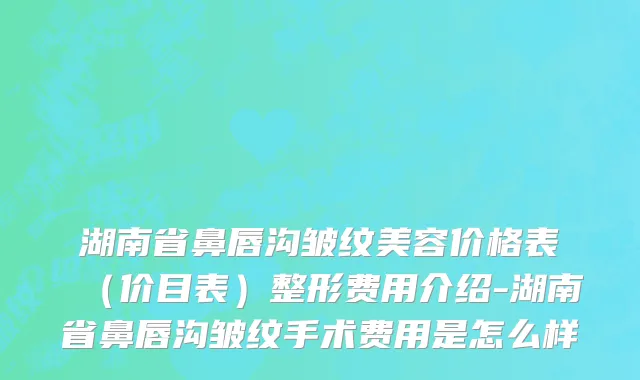 湖南省鼻唇沟皱纹美容价格表（价目表）整形费用介绍-湖南省鼻唇沟皱纹手术费用是怎么样