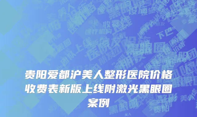 贵阳爱都沪美人整形医院价格收费表新版上线附激光黑眼圈案例