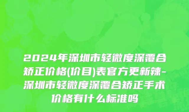 2024年深圳市轻微度深覆合矫正价格(价目)表官方更新辣-深圳市轻微度深覆合矫正手术价格有什么标准吗
