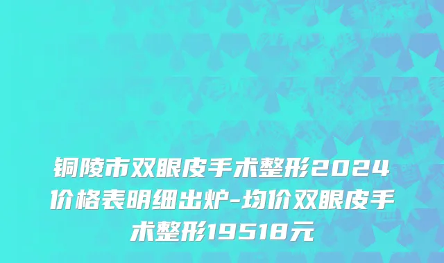 铜陵市双眼皮手术整形2024价格表明细出炉-均价双眼皮手术整形19518元