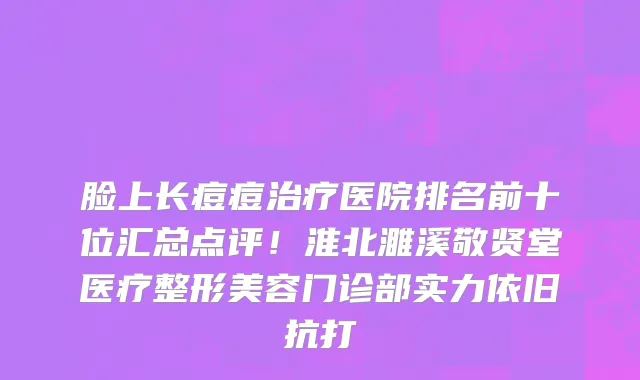 脸上长痘痘治疗医院排名前十位汇总点评!淮北濉溪敬贤堂医疗整形美容门诊部实力依旧抗打