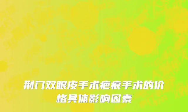 荆门双眼皮手术疤痕手术的价格具体影响因素