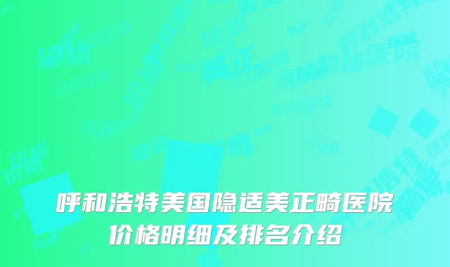 呼和浩特美国隐适美正畸医院价格明细及排名介绍